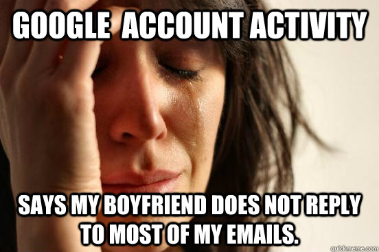 google  account activity says my boyfriend does not reply to most of my emails.  First World Problems