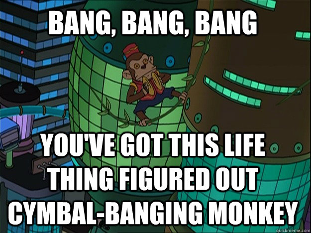 Bang, Bang, Bang You've got this life thing figured out cymbal-banging monkey  Cymbal-Banging Monkey