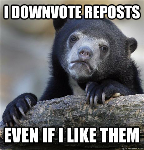 I downvote reposts even if I like them  Confession Bear