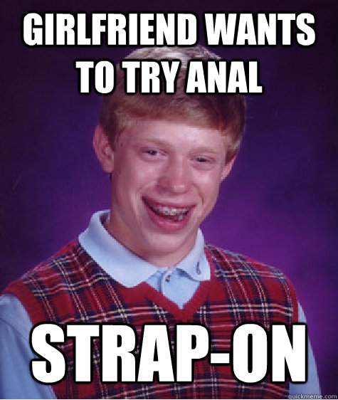 Girlfriend wants to try anal Strap-on - Girlfriend wants to try anal Strap-on  Bad Luck Brian