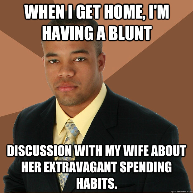 When I get home, I'm having a blunt discussion with my wife about her extravagant spending habits.  Successful Black Man