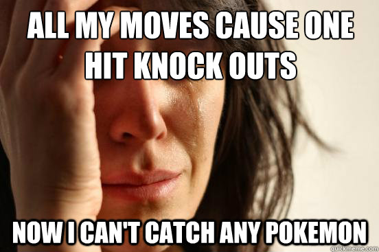 All my moves cause one hit knock outs now i can't catch any pokemon  First World Problems