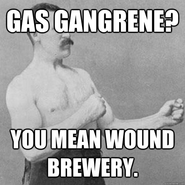 Gas Gangrene? You mean wound brewery.  overly manly man