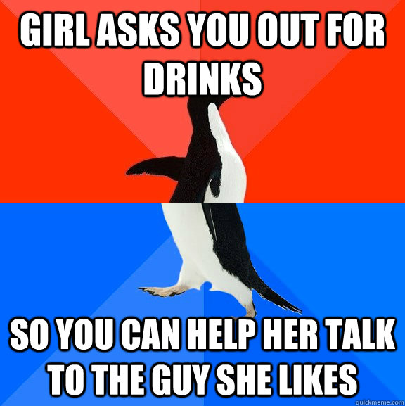 Girl asks you out for drinks So you can help her talk to the guy she likes  Socially Awesome Awkward Penguin