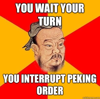You wait your turn You interrupt Peking order  Confucius says