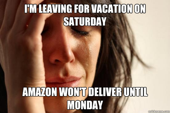 I'm leaving for vacation on Saturday Amazon won't deliver until MOnday  First World Problems