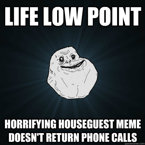 LIFE LOW POInt Horrifying Houseguest MEME doesn't return phone calls  Forever Alone