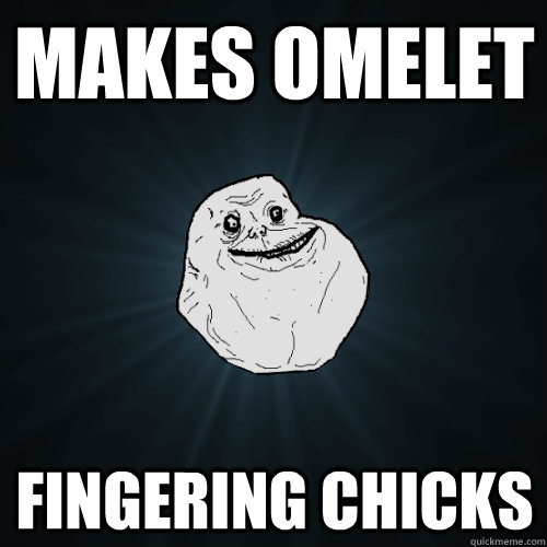 makes omelet  fingering chicks  Forever Alone