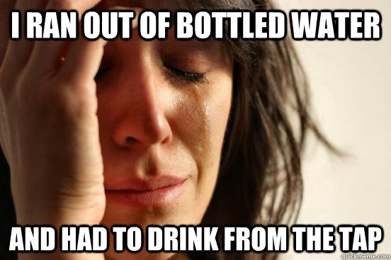 I ran out of bottled water and had to drink from the tap - I ran out of bottled water and had to drink from the tap  First World Problems