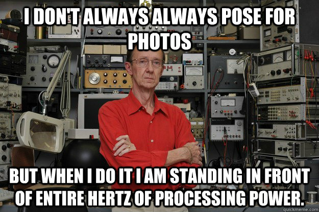 I don't always always pose for photos But when I do it I am standing in front of entire hertz of processing power.  