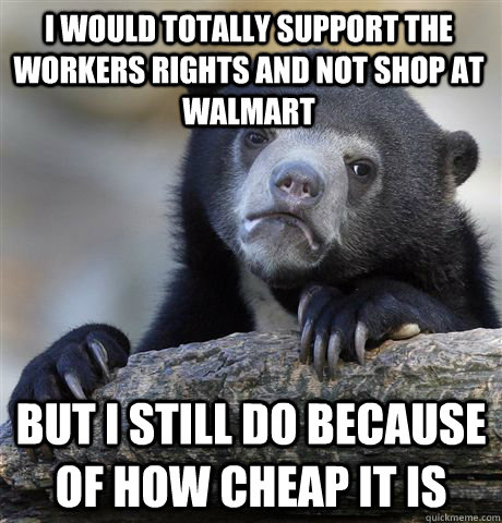 i would totally support the workers rights and not shop at walmart but i still do because of how cheap it is  Confession Bear