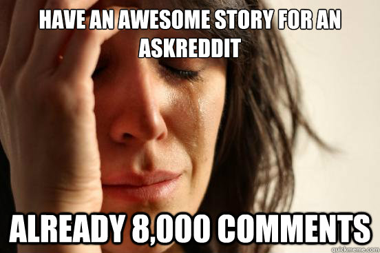 have an awesome story for an AskReddit already 8,000 comments  First World Problems
