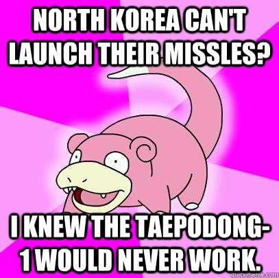 North Korea can't launch their missles? I knew the Taepodong-1 would never work.  Slowpoke