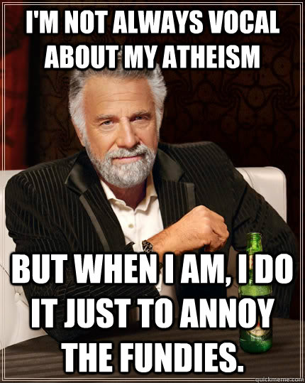 I'm not always vocal about my atheism but when I am, I do it just to annoy the fundies.  The Most Interesting Man In The World
