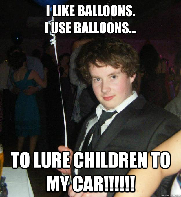 i like balloons.
i use balloons... to lure children to my car!!!!!!  