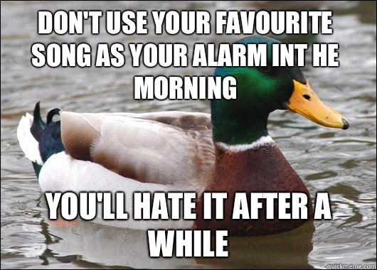 Don't use your favourite song as your alarm int he morning You'll hate it after a while  Actual Advice Mallard