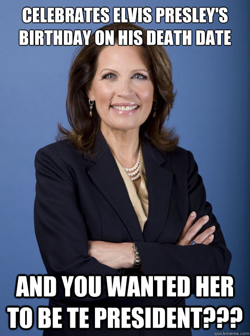 Celebrates Elvis presley's birthday on his death date and you wanted her to be te president??? - Celebrates Elvis presley's birthday on his death date and you wanted her to be te president???  Michelle Bachman