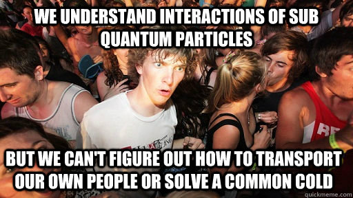 We understand interactions of sub quantum particles but we can't figure out how to transport our own people or solve a common cold  Sudden Clarity Clarence