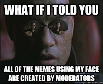 What if I told you all of the memes using my face are created by moderators  Morpheus SC