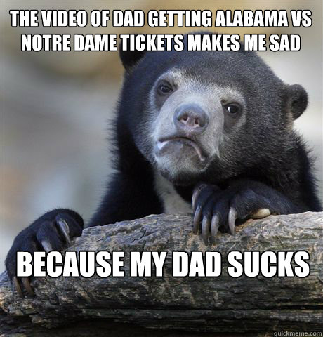 The video of Dad getting Alabama vs notre dame tickets makes me sad because my dad sucks - The video of Dad getting Alabama vs notre dame tickets makes me sad because my dad sucks  Confession Bear