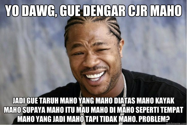 Yo dawg, gue dengar cjr maho jadi gue taruh maho yang maho diatas maho kayak maho supaya maho itu mau maho di maho seperti tempat maho yang jadi maho tapi tidak maho. Problem? - Yo dawg, gue dengar cjr maho jadi gue taruh maho yang maho diatas maho kayak maho supaya maho itu mau maho di maho seperti tempat maho yang jadi maho tapi tidak maho. Problem?  Shakesspear Yo dawg