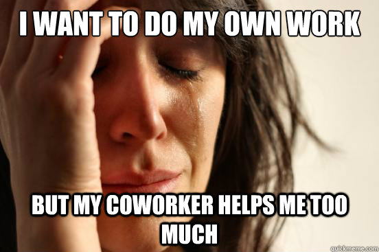 I WANT TO DO MY OWN WORK  BUT MY COWORKER HELPS ME TOO MUCH  First World Problems