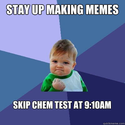 Stay up making memes skip chem test at 9:10am  Success Kid