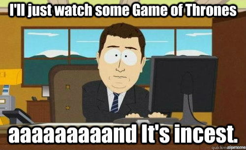 I'll just watch some Game of Thrones aaaaaaaaand It's incest.  anditsgone