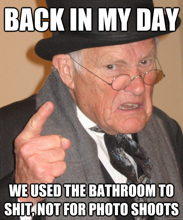 back in my day we used the bathroom to shit, not for photo shoots  back in my day