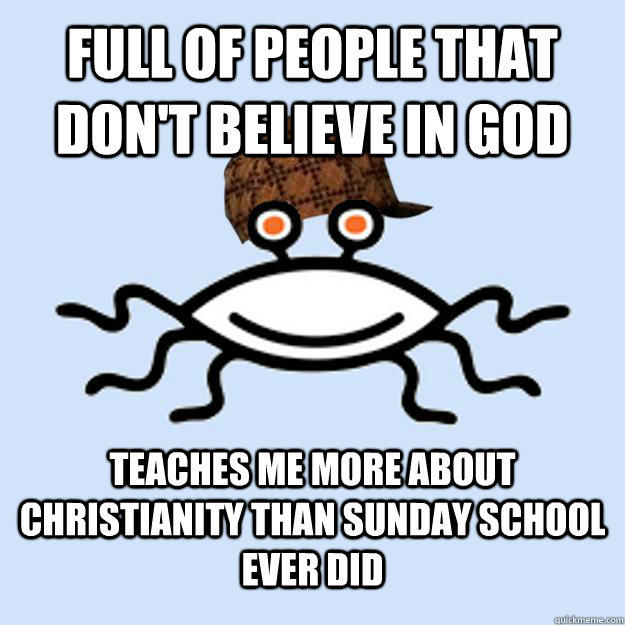 Full of people that don't believe in god Teaches me more about christianity than sunday school ever did  