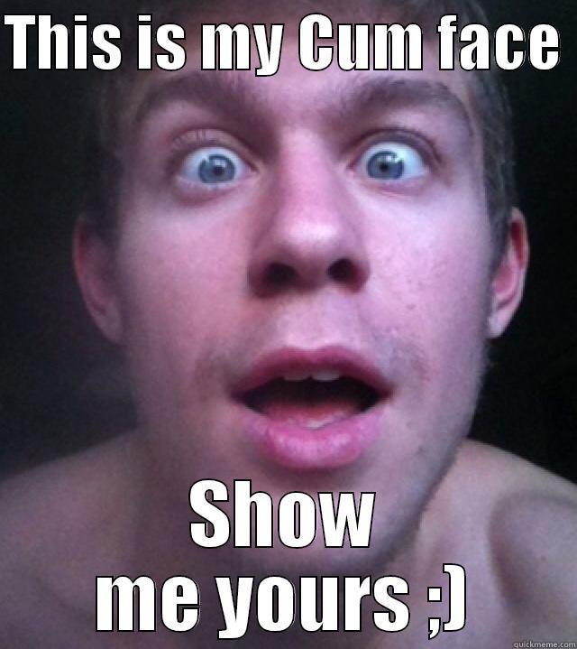 THIS IS MY CUM FACE  SHOW ME YOURS ;) Misc