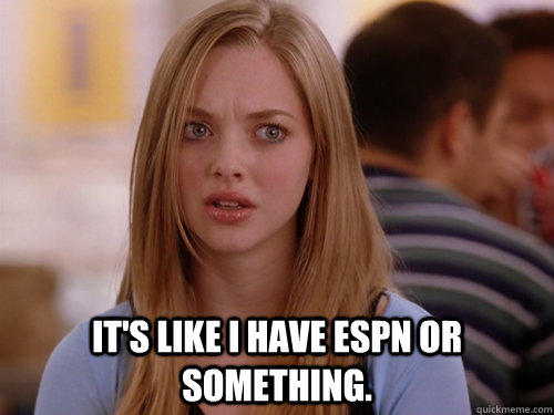 It's like I have ESPN or something. - It's like I have ESPN or something.  MEAN GIRLS KAREN