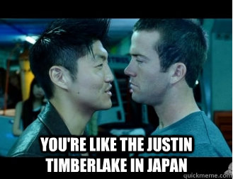  You're like the justin timberlake in japan  Tokyo Drift