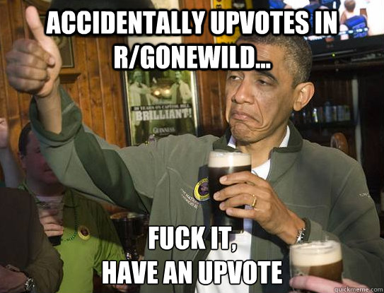 Accidentally upvotes in r/gonewild... Fuck it,
have an upvote - Accidentally upvotes in r/gonewild... Fuck it,
have an upvote  Upvoting Obama