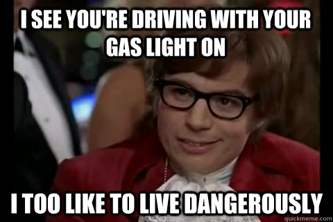 I see you're driving with your gas light on i too like to live dangerously - I see you're driving with your gas light on i too like to live dangerously  Dangerously - Austin Powers