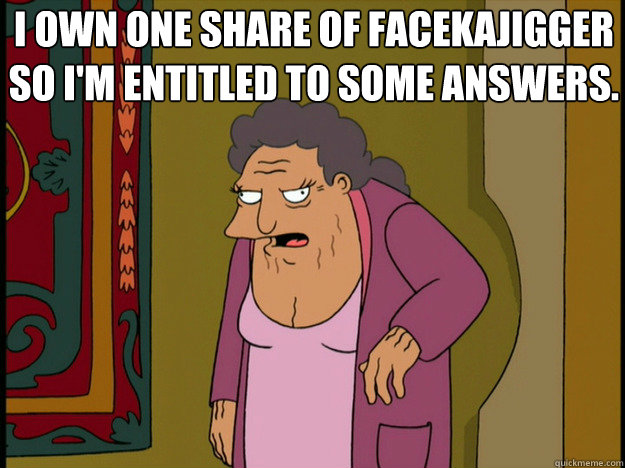 I own one share of Facekajigger so I'm entitled to some answers.  