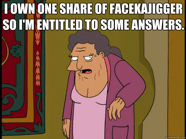 I own one share of Facekajigger so I'm entitled to some answers. - I own one share of Facekajigger so I'm entitled to some answers.  Shareholder Hattie McDoogal