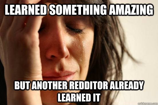 Learned something amazing but another redditor already learned it  First World Problems