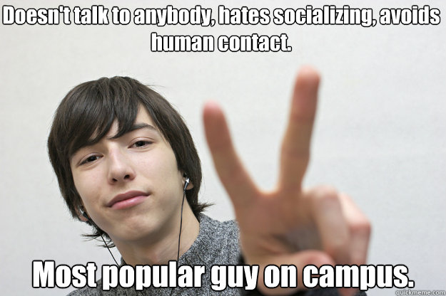 Doesn't talk to anybody, hates socializing, avoids human contact. Most popular guy on campus.  