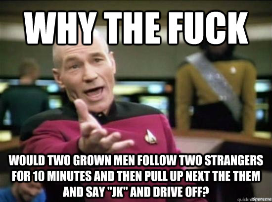 Why the fuck Would two grown men follow two strangers for 10 minutes and then pull up next the them and say 