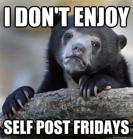 I don't enjoy self post fridays  Confession Bear