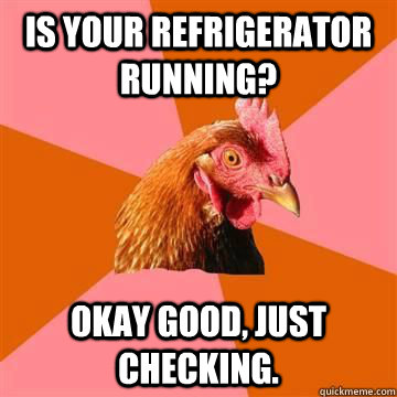 Is your refrigerator running? okay good, just checking. - Is your refrigerator running? okay good, just checking.  Misc