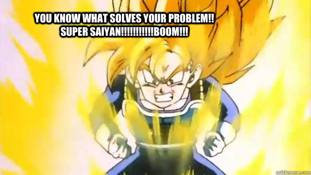 you know what solves your problem!! SUPER SAIYAN!!!!!!!!!!!BOOM!!!  SUPER SAIYAN BOOM