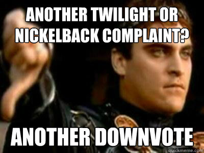 Another Twilight or Nickelback complaint? Another downvote  Downvoting Roman