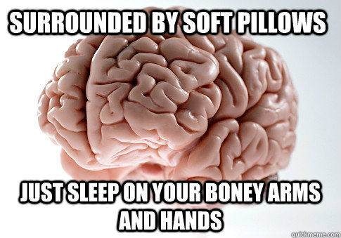 SURROUNDED BY SOFT PILLOWS JUST SLEEP ON YOUR BONEY ARMS AND HANDS  Scumbag Brain