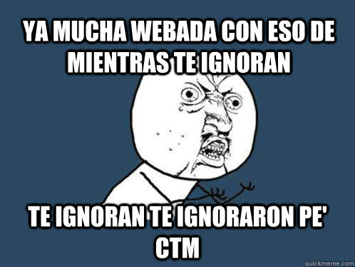 ya Mucha webada con eso de mientras te ignoran te ignoran te ignoraron pe' ctm  