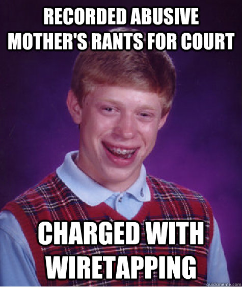 Recorded abusive mother's rants for court Charged with wiretapping  Bad Luck Brian