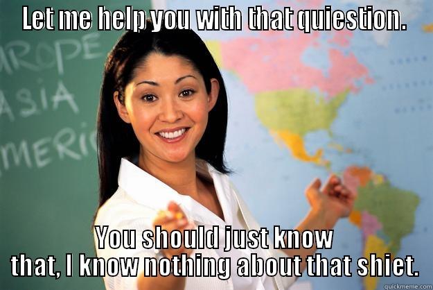 LET ME HELP YOU WITH THAT QUIESTION. YOU SHOULD JUST KNOW THAT, I KNOW NOTHING ABOUT THAT SHIET. Unhelpful High School Teacher