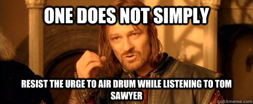 One does not simply resist the Urge to air drum while listening to tom sawyer  One Does Not Simply