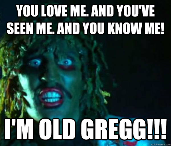 You love me. And you've seen me. And you know me! I'm old gregg!!! - You love me. And you've seen me. And you know me! I'm old gregg!!!  Good guy old greg